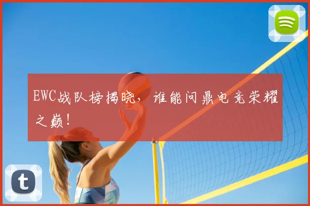 EWC战队榜揭晓,谁能问鼎电竞荣耀之巅!