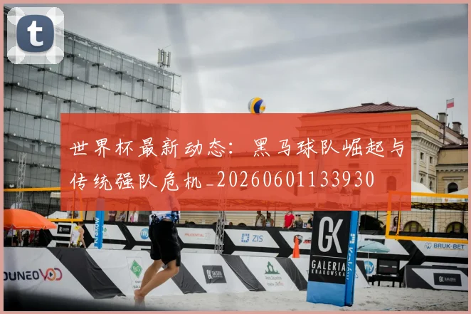 世界杯最新动态：黑马球队崛起与传统强队危机_20260601133930