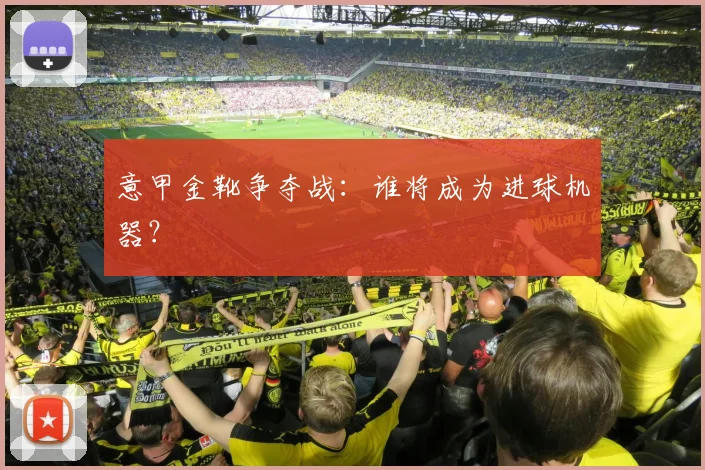 意甲金靴争夺战：谁将成为进球机器？