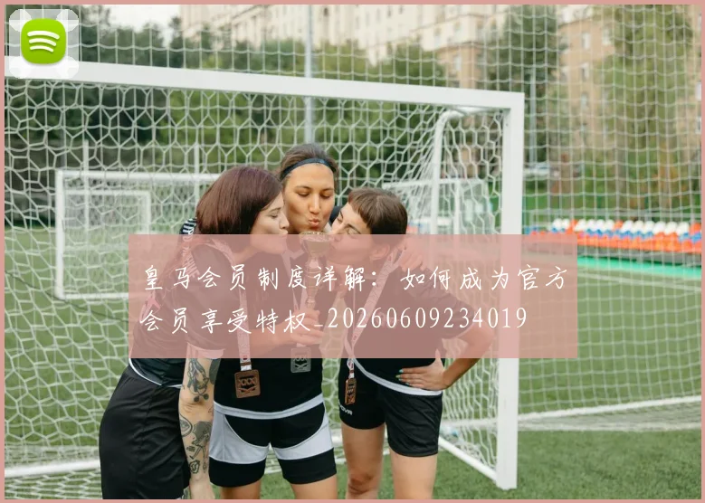 皇马会员制度详解：如何成为官方会员享受特权_20260609234019