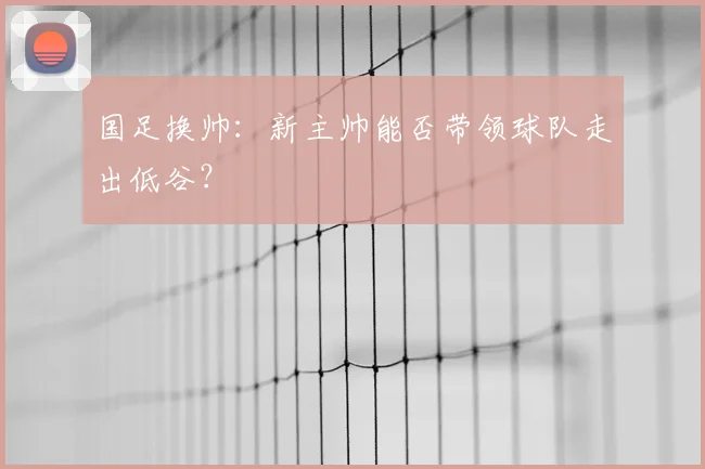 国足换帅:新主帅能否带领球队走出低谷?