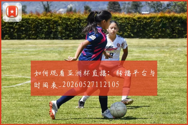 如何观看亚洲杯直播:转播平台与时间表_20260527112105