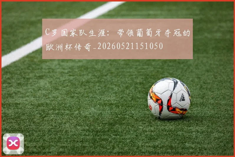 C罗国家队生涯:带领葡萄牙夺冠的欧洲杯传奇_20260521151050