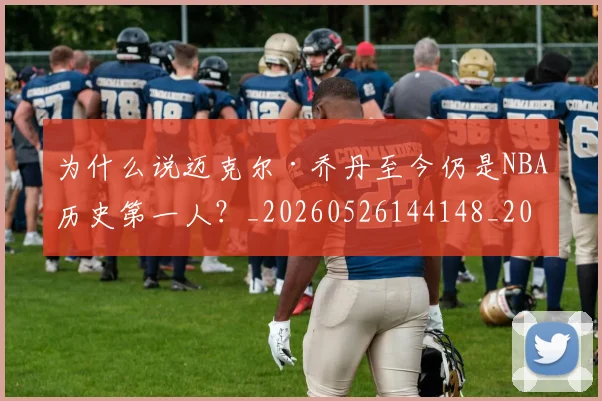 为什么说迈克尔·乔丹至今仍是NBA历史第一人？_20260526144148_20260608142350