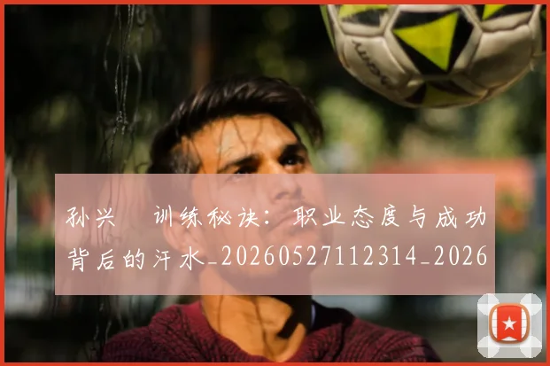 孙兴慜训练秘诀：职业态度与成功背后的汗水_20260527112314_20260609133034