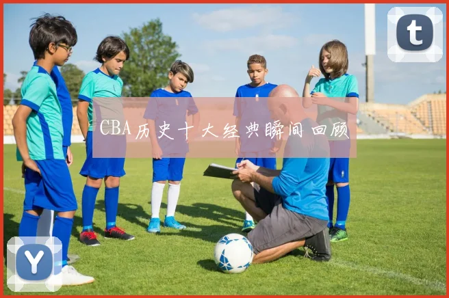 CBA历史十大经典瞬间回顾
