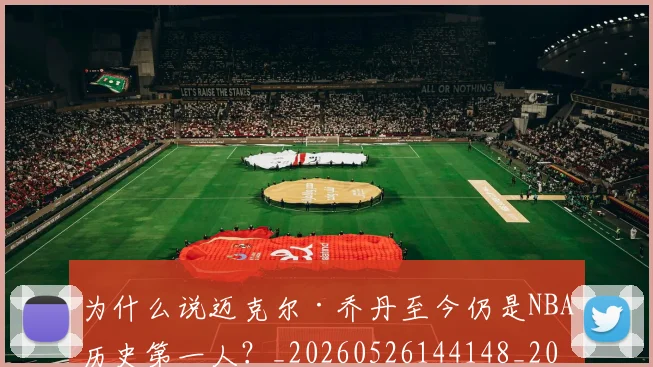 为什么说迈克尔·乔丹至今仍是NBA历史第一人？_20260526144148_20260608142350