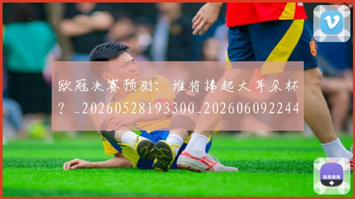 欧冠决赛预测：谁将捧起大耳朵杯？_20260528193300_20260609224442