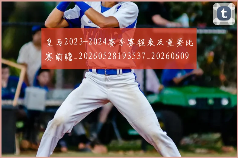 皇马2023-2024赛季赛程表及重要比赛前瞻_20260528193537_20260609233955