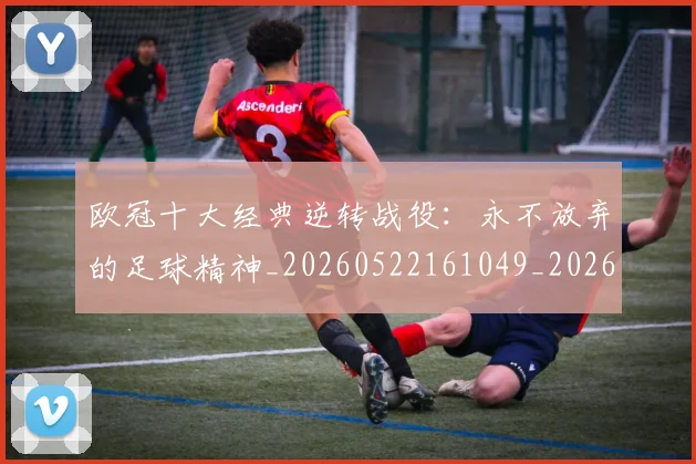 欧冠十大经典逆转战役：永不放弃的足球精神_20260522161049_20260609224507