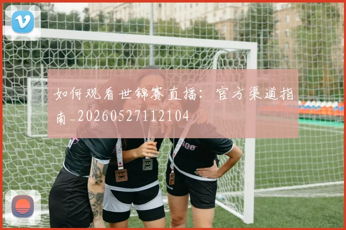 如何观看世锦赛直播：官方渠道指南_20260527112104