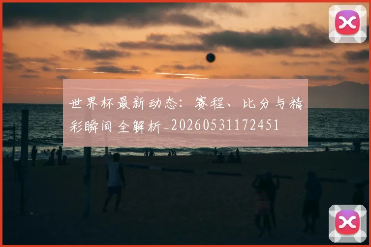 世界杯最新动态:赛程、比分与精彩瞬间全解析_20260531172451