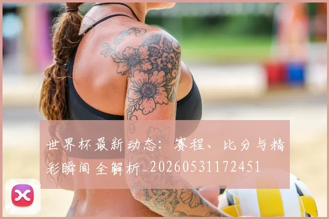 世界杯最新动态:赛程、比分与精彩瞬间全解析_20260531172451