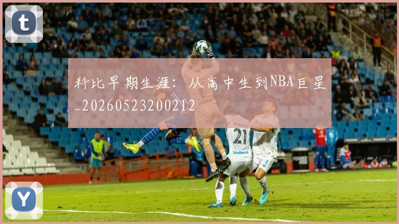 科比早期生涯：从高中生到NBA巨星_20260523200212