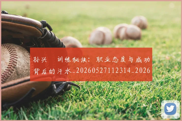 孙兴慜训练秘诀：职业态度与成功背后的汗水_20260527112314_20260609133034
