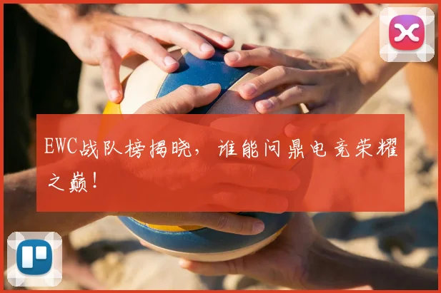 EWC战队榜揭晓，谁能问鼎电竞荣耀之巅！