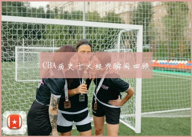 CBA历史十大经典瞬间回顾