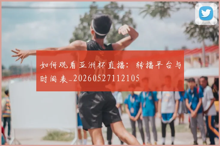 如何观看亚洲杯直播:转播平台与时间表_20260527112105