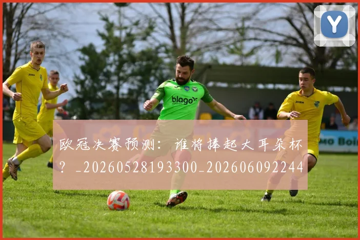 欧冠决赛预测：谁将捧起大耳朵杯？_20260528193300_20260609224442