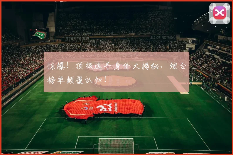 惊爆!顶级选手身价大揭秘,综合榜单颠覆认知!
