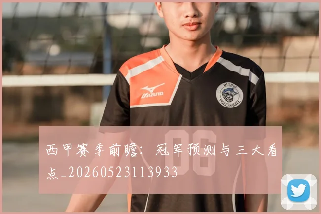 西甲赛季前瞻:冠军预测与三大看点_20260523113933