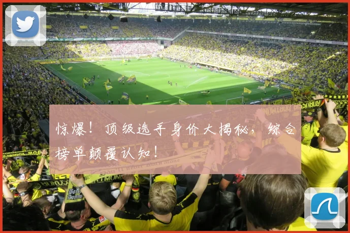 惊爆!顶级选手身价大揭秘,综合榜单颠覆认知!